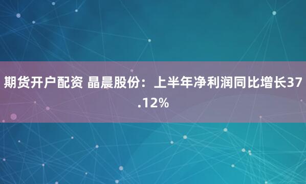 期货开户配资 晶晨股份：上半年净利润同比增长37.12%