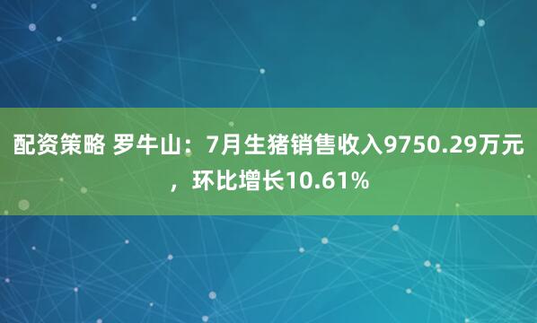 配资策略 罗牛山：7月生猪销售收入9750.29万元，环比增长10.61%