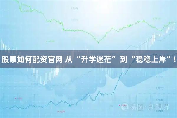 股票如何配资官网 从 “升学迷茫” 到 “稳稳上岸”！