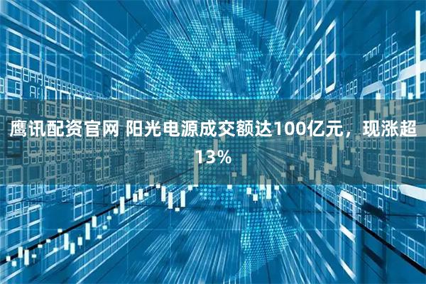 鹰讯配资官网 阳光电源成交额达100亿元，现涨超13%