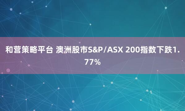 和营策略平台 澳洲股市S&P/ASX 200指数下跌1.77%