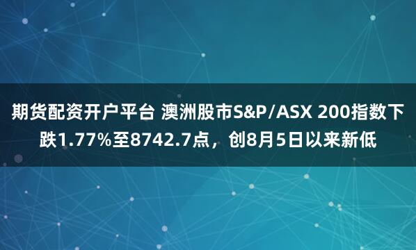 期货配资开户平台 澳洲股市S&P/ASX 200指数下跌1.77%至8742.7点，创8月5日以来新低