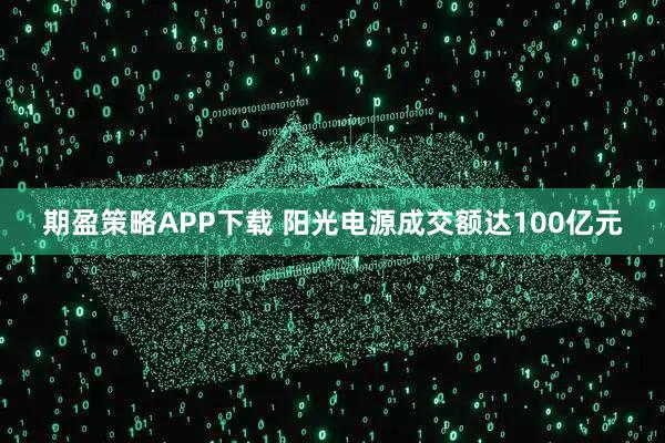 期盈策略APP下载 阳光电源成交额达100亿元