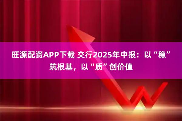 旺源配资APP下载 交行2025年中报：以“稳”筑根基，以“质”创价值