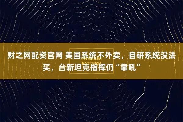 财之网配资官网 美国系统不外卖，自研系统没法买，台新坦克指挥仍“靠吼”