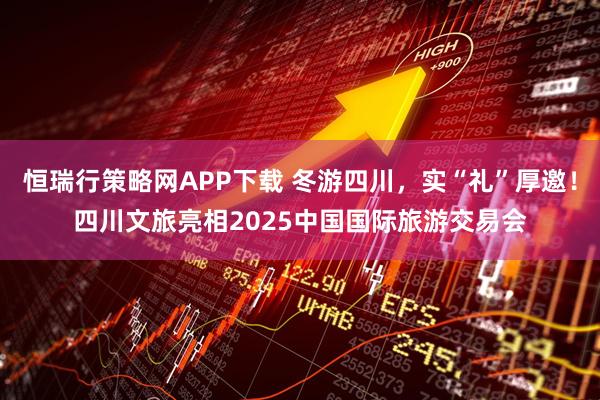 恒瑞行策略网APP下载 冬游四川，实“礼”厚邀！四川文旅亮相2025中国国际旅游交易会