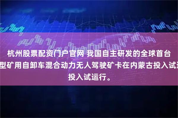杭州股票配资门户官网 我国自主研发的全球首台超大型矿用自卸车混合动力无人驾驶矿卡在内蒙古投入试运行。