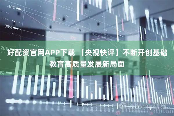 好配资官网APP下载 【央视快评】不断开创基础教育高质量发展新局面